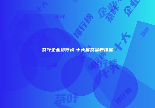 茶叶企业排行榜,十大名茶最新排名