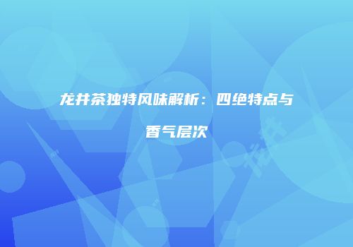 龙井茶独特风味解析：四绝特点与香气层次
