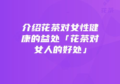 介绍花茶对女性健康的益处「花茶对女人的好处」