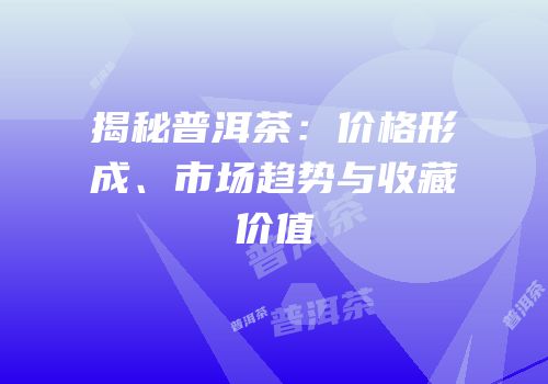 揭秘普洱茶：价格形成、市场趋势与收藏价值