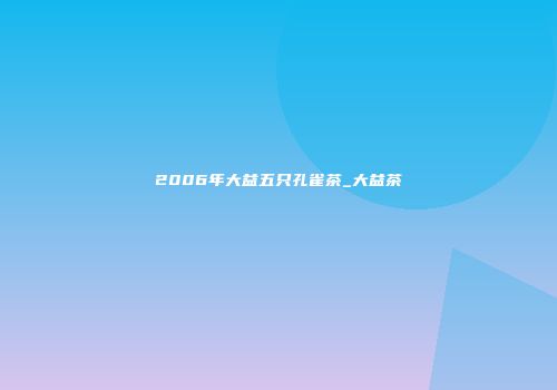 2006年大益五只孔雀茶_大益茶