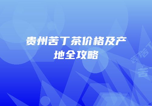 贵州苦丁茶价格及产地全攻略