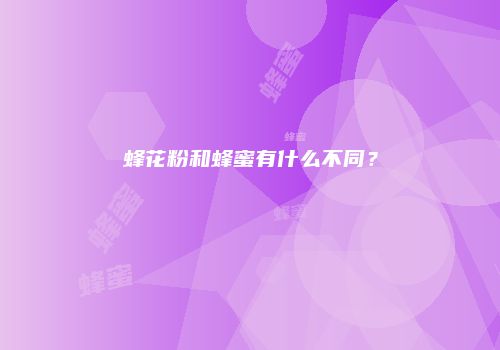 蜂花粉和蜂蜜有什么不同？