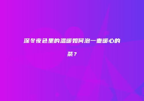 深冬夜色里的温暖如何泡一壶暖心的茶？