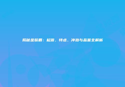 揭秘金骏眉：起源、特点、冲泡与品鉴全解析