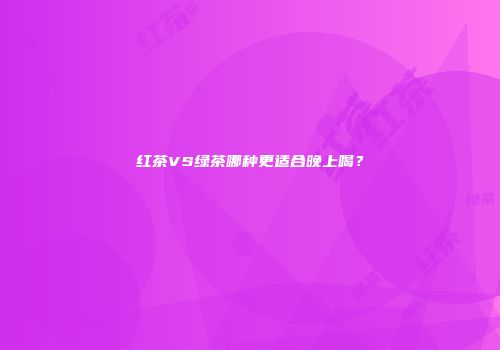 红茶VS绿茶哪种更适合晚上喝？