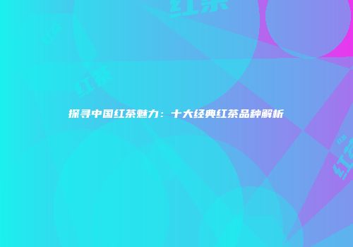 探寻中国红茶魅力：十大经典红茶品种解析