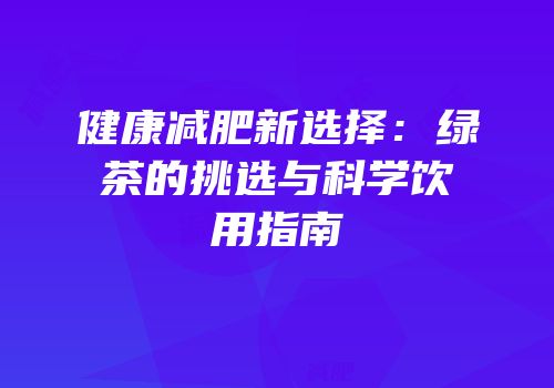 健康减肥新选择：绿茶的挑选与科学饮用指南
