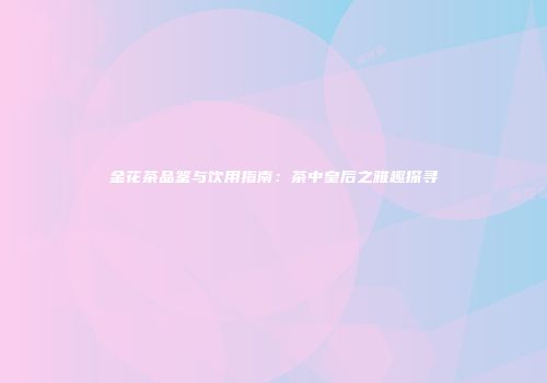 金花茶品鉴与饮用指南：茶中皇后之雅趣探寻