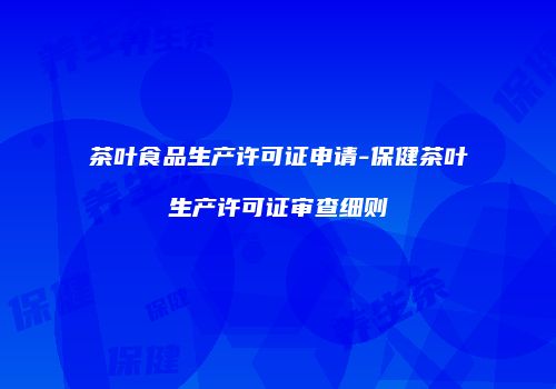 茶叶食品生产许可证申请-保健茶叶生产许可证审查细则