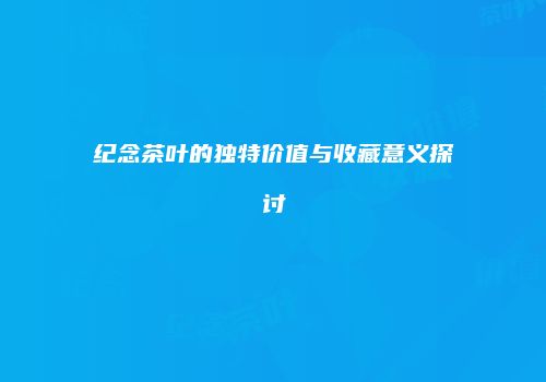 纪念茶叶的独特价值与收藏意义探讨