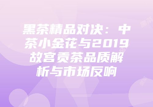 黑茶精品对决：中茶小金花与2019故宫贡茶品质解析与市场反响