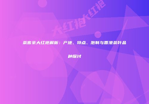 茶客亲大红袍解析：产地、特点、泡制与香港茶叶品种探讨