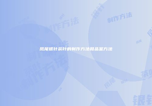 凤尾银针茶叶的制作方法和品鉴方法