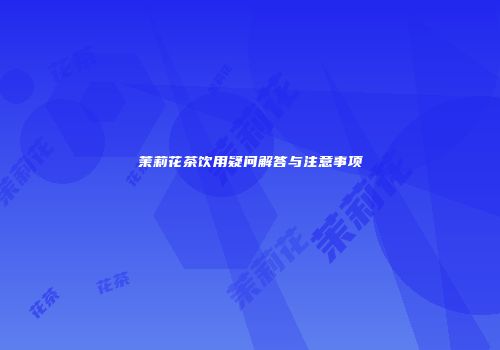 茉莉花茶饮用疑问解答与注意事项