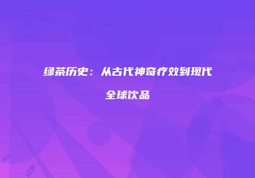 绿茶历史：从古代神奇疗效到现代全球饮品