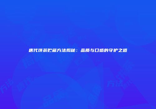 唐代饼茶贮藏方法揭秘：品质与口感的守护之道