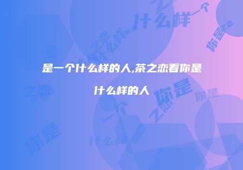 是一个什么样的人,茶之恋看你是什么样的人