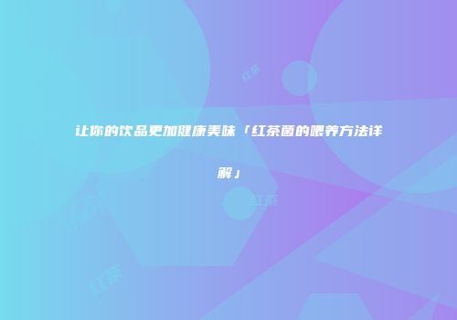 让你的饮品更加健康美味「红茶菌的喂养方法详解」