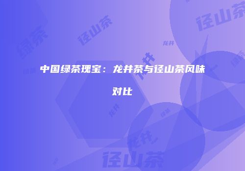 中国绿茶瑰宝：龙井茶与径山茶风味对比