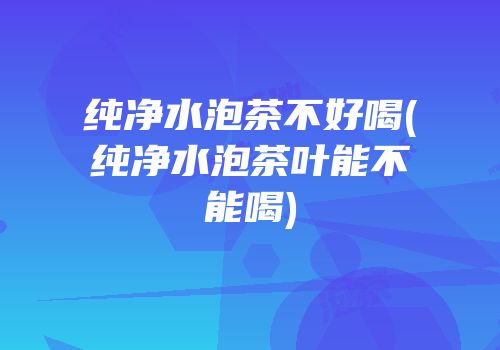 纯净水泡茶不好喝(纯净水泡茶叶能不能喝)