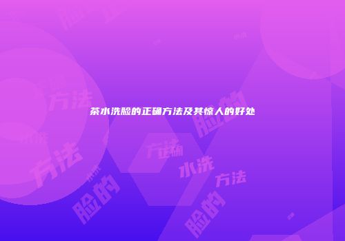 茶水洗脸的正确方法及其惊人的好处
