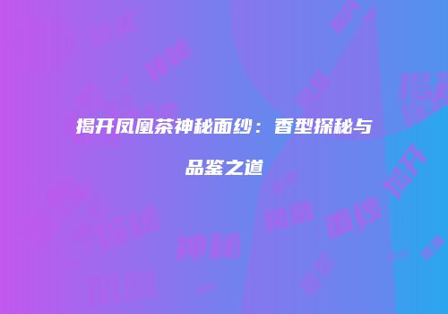 揭开凤凰茶神秘面纱：香型探秘与品鉴之道