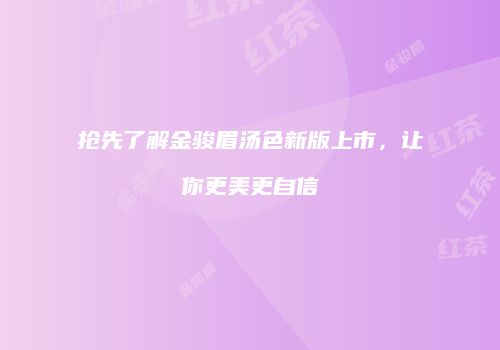 抢先了解金骏眉汤色新版上市，让你更美更自信