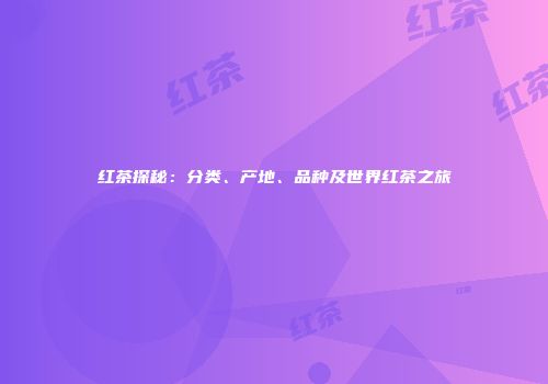 红茶探秘：分类、产地、品种及世界红茶之旅