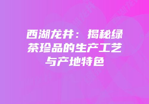 西湖龙井：揭秘绿茶珍品的生产工艺与产地特色