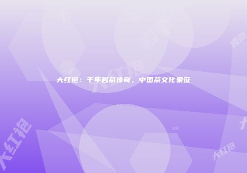 大红袍：千年岩茶传奇，中国茶文化象征