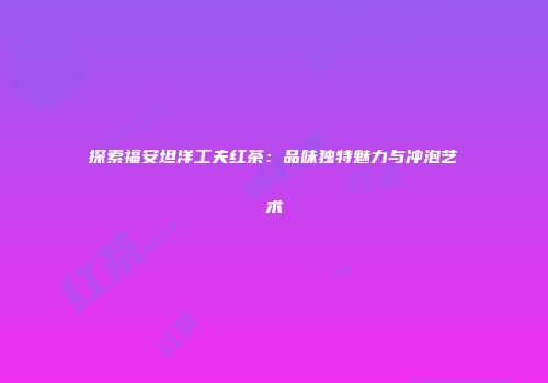 探索福安坦洋工夫红茶：品味独特魅力与冲泡艺术