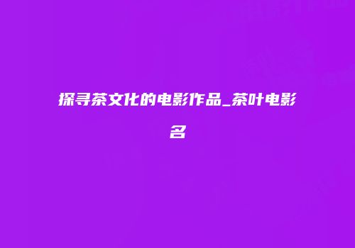探寻茶文化的电影作品_茶叶电影名