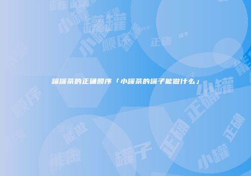 罐罐茶的正确顺序「小罐茶的罐子能做什么」