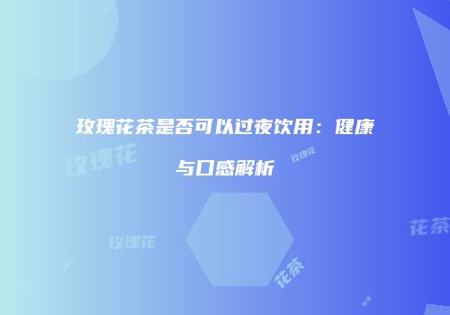 玫瑰花茶是否可以过夜饮用：健康与口感解析