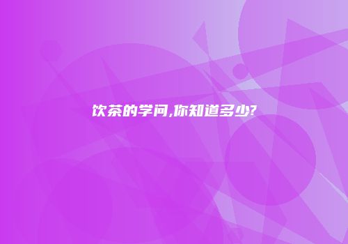 饮茶的学问,你知道多少?