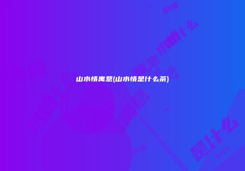 山水情寓意(山水情是什么茶)