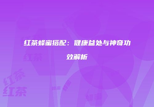 红茶蜂蜜搭配：健康益处与神奇功效解析