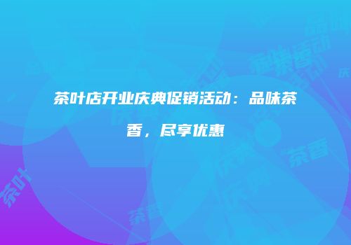 茶叶店开业庆典促销活动：品味茶香，尽享优惠