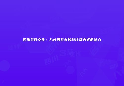 四川茶叶文化：八大名茶与独特饮茶方式的魅力