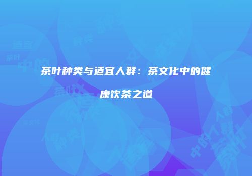 茶叶种类与适宜人群：茶文化中的健康饮茶之道