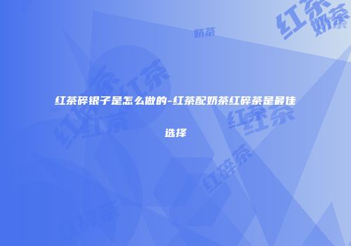 红茶碎银子是怎么做的-红茶配奶茶红碎茶是最佳选择