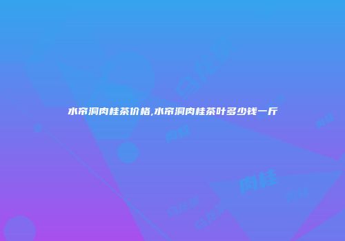 水帘洞肉桂茶价格,水帘洞肉桂茶叶多少钱一斤