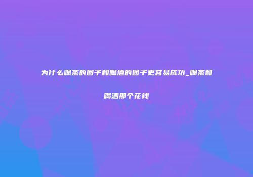 为什么喝茶的圈子和喝酒的圈子更容易成功_喝茶和喝酒那个花钱