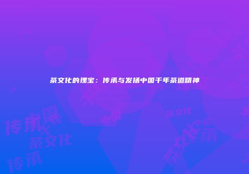 茶文化的瑰宝：传承与发扬中国千年茶道精神