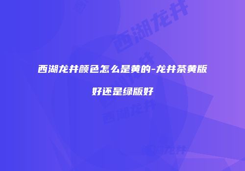 西湖龙井颜色怎么是黄的-龙井茶黄版好还是绿版好