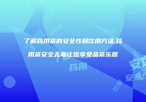了解药用茶的安全性和饮用方法,药用茶安全无毒让您享受品茶乐趣