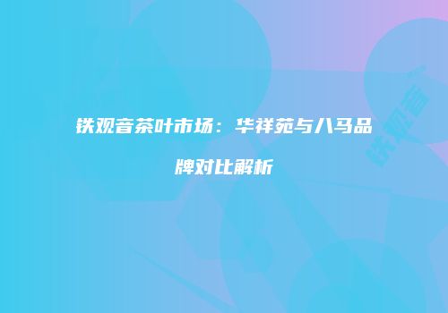 铁观音茶叶市场：华祥苑与八马品牌对比解析