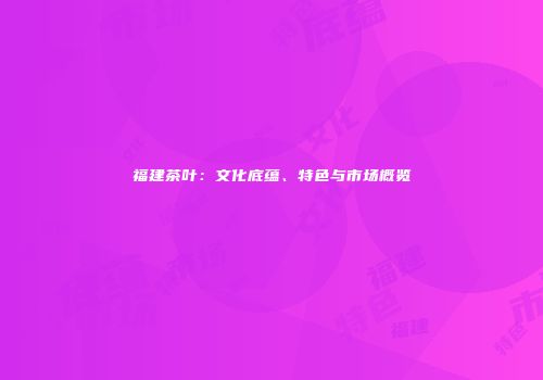 福建茶叶：文化底蕴、特色与市场概览
