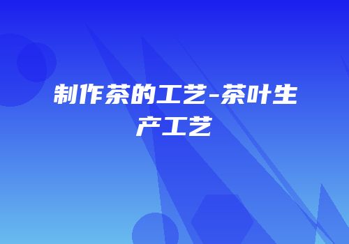 制作茶的工艺-茶叶生产工艺